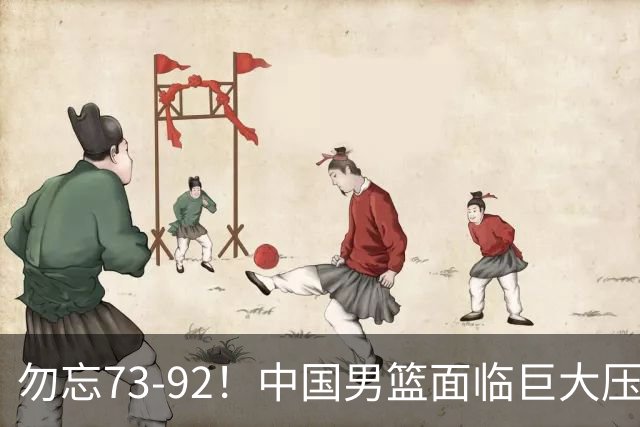勿忘73-92！中国男篮面临巨大压力，三人角色至关重要