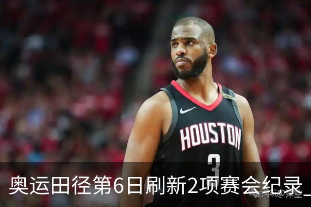 奥运田径第6日刷新2项赛会纪录 尘封16年纪录告破